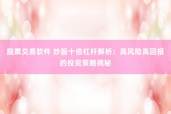 股票交易软件 炒股十倍杠杆解析：高风险高回报的投资策略揭秘