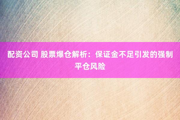 配资公司 股票爆仓解析：保证金不足引发的强制平仓风险