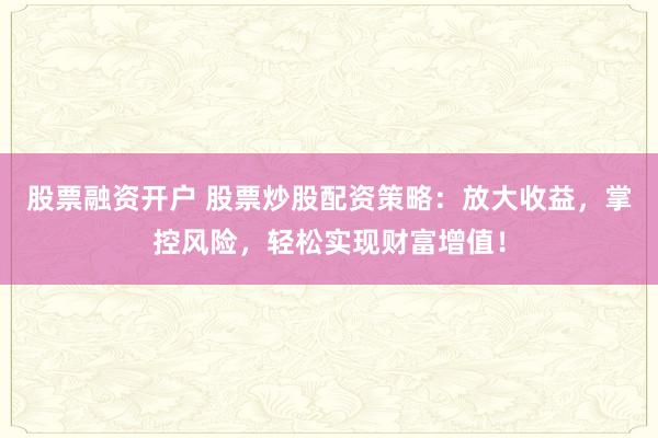 股票融资开户 股票炒股配资策略：放大收益，掌控风险，轻松实现财富增值！