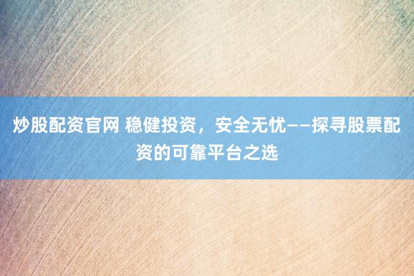 炒股配资官网 稳健投资，安全无忧——探寻股票配资的可靠平台之选