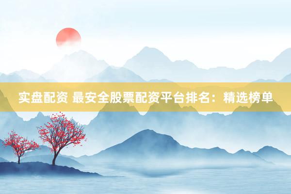实盘配资 最安全股票配资平台排名：精选榜单