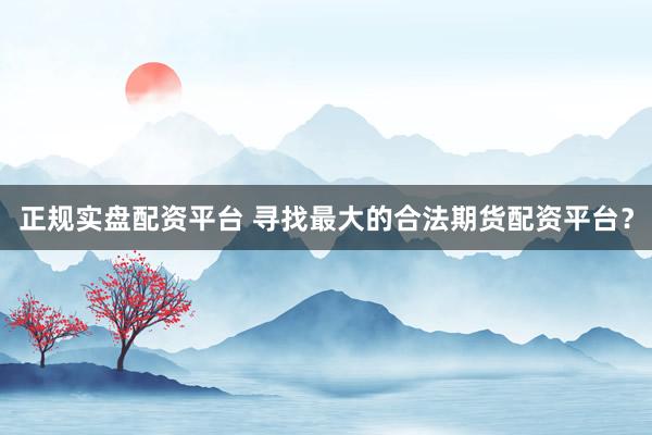 正规实盘配资平台 寻找最大的合法期货配资平台？