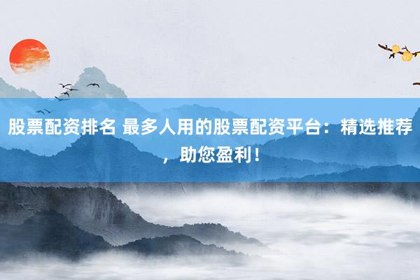 股票配资排名 最多人用的股票配资平台：精选推荐，助您盈利！