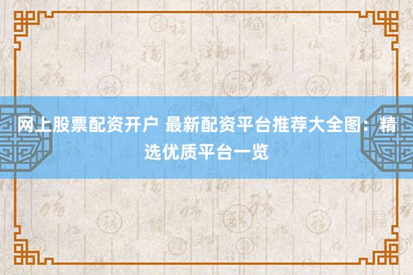 网上股票配资开户 最新配资平台推荐大全图：精选优质平台一览