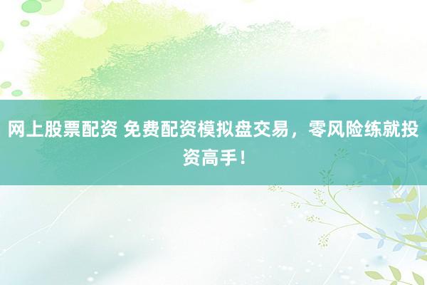 网上股票配资 免费配资模拟盘交易，零风险练就投资高手！