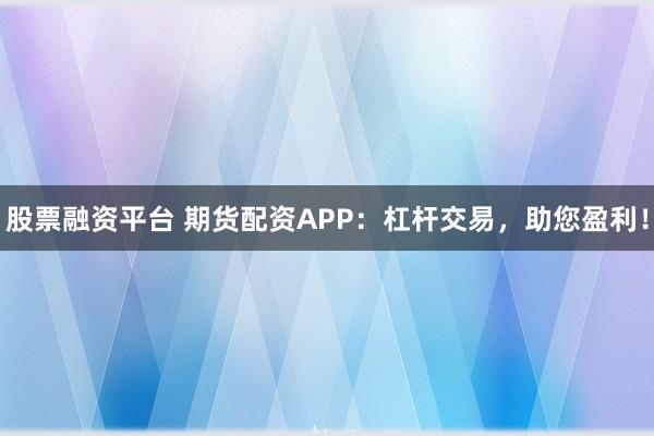 股票融资平台 期货配资APP：杠杆交易，助您盈利！