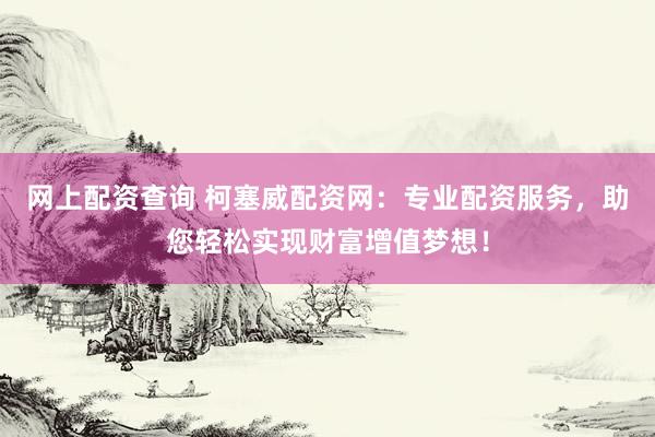 网上配资查询 柯塞威配资网：专业配资服务，助您轻松实现财富增值梦想！