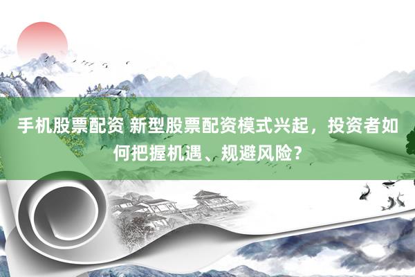 手机股票配资 新型股票配资模式兴起，投资者如何把握机遇、规避风险？
