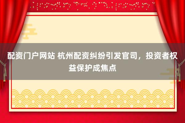 配资门户网站 杭州配资纠纷引发官司，投资者权益保护成焦点