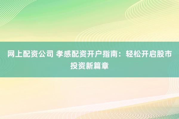 网上配资公司 孝感配资开户指南：轻松开启股市投资新篇章