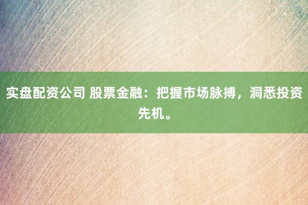 实盘配资公司 股票金融：把握市场脉搏，洞悉投资先机。