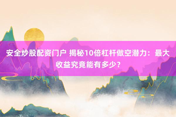 安全炒股配资门户 揭秘10倍杠杆做空潜力：最大收益究竟能有多少？