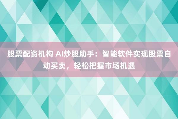 股票配资机构 AI炒股助手：智能软件实现股票自动买卖，轻松把握市场机遇