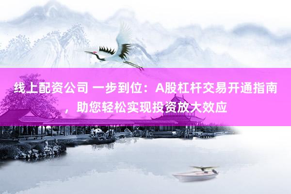 线上配资公司 一步到位：A股杠杆交易开通指南，助您轻松实现投资放大效应