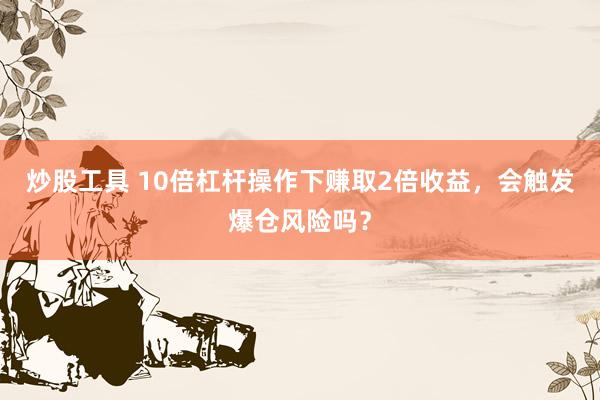 炒股工具 10倍杠杆操作下赚取2倍收益，会触发爆仓风险吗？