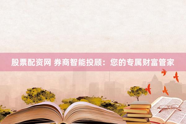 股票配资网 券商智能投顾：您的专属财富管家