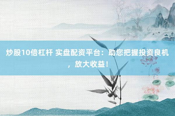 炒股10倍杠杆 实盘配资平台：助您把握投资良机，放大收益！