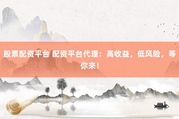 股票配资平台 配资平台代理：高收益，低风险，等你来！