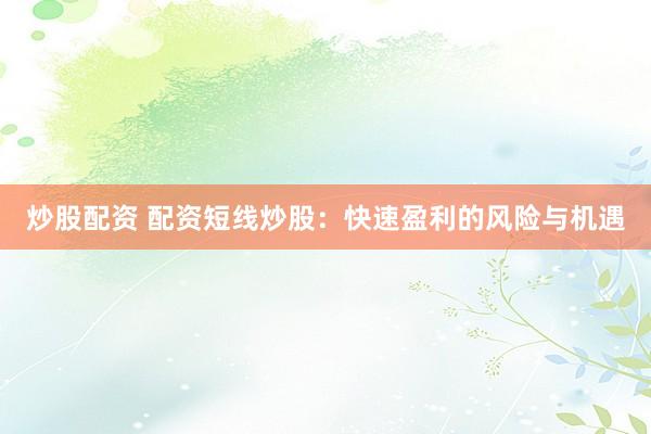 炒股配资 配资短线炒股：快速盈利的风险与机遇