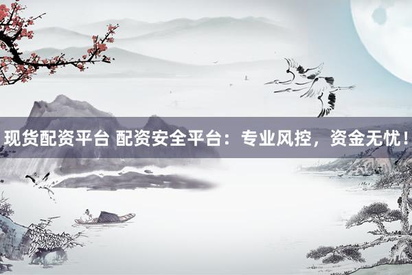 现货配资平台 配资安全平台：专业风控，资金无忧！