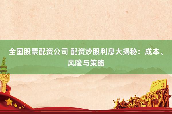 全国股票配资公司 配资炒股利息大揭秘：成本、风险与策略