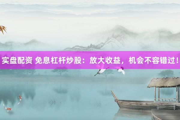 实盘配资 免息杠杆炒股：放大收益，机会不容错过！