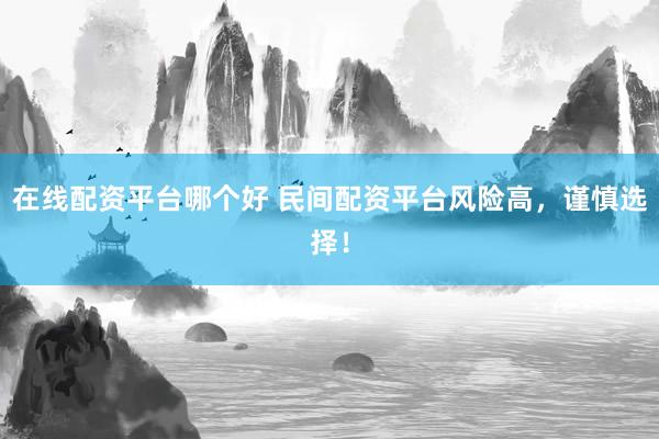 在线配资平台哪个好 民间配资平台风险高，谨慎选择！