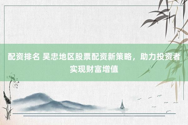 配资排名 吴忠地区股票配资新策略，助力投资者实现财富增值