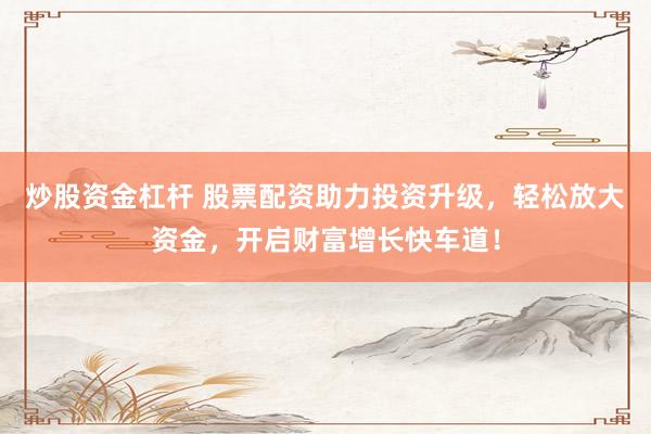 炒股资金杠杆 股票配资助力投资升级，轻松放大资金，开启财富增长快车道！