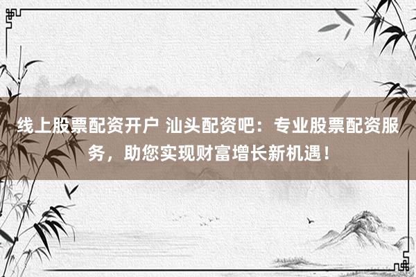 线上股票配资开户 汕头配资吧：专业股票配资服务，助您实现财富增长新机遇！