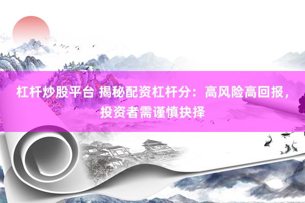 杠杆炒股平台 揭秘配资杠杆分：高风险高回报，投资者需谨慎抉择