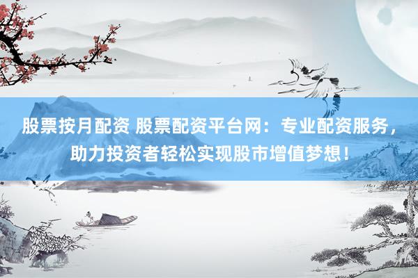 股票按月配资 股票配资平台网：专业配资服务，助力投资者轻松实现股市增值梦想！