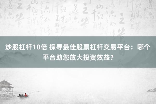 炒股杠杆10倍 探寻最佳股票杠杆交易平台：哪个平台助您放大投资效益？