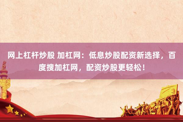 网上杠杆炒股 加杠网：低息炒股配资新选择，百度搜加杠网，配资炒股更轻松！