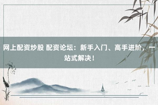 网上配资炒股 配资论坛：新手入门、高手进阶，一站式解决！