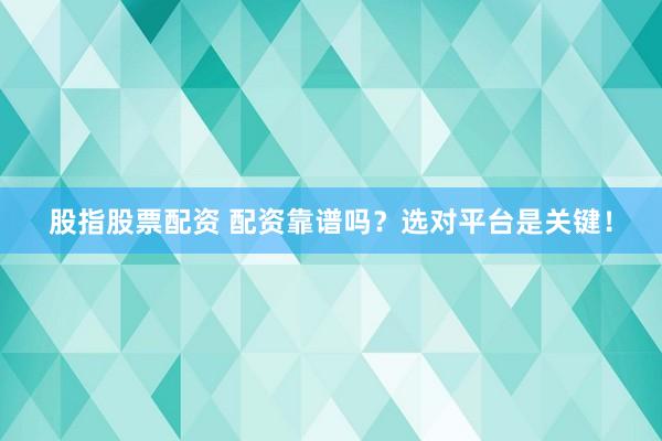 股指股票配资 配资靠谱吗？选对平台是关键！