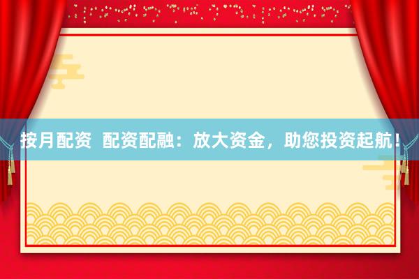 按月配资  配资配融：放大资金，助您投资起航！
