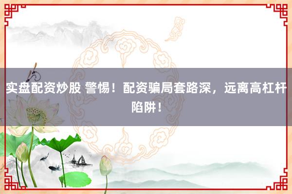 实盘配资炒股 警惕！配资骗局套路深，远离高杠杆陷阱！