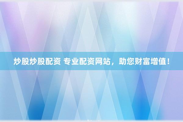 炒股炒股配资 专业配资网站，助您财富增值！