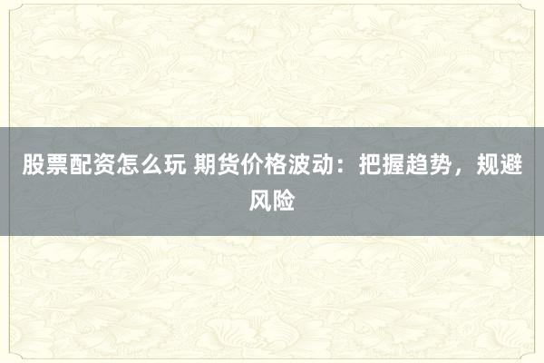 股票配资怎么玩 期货价格波动：把握趋势，规避风险