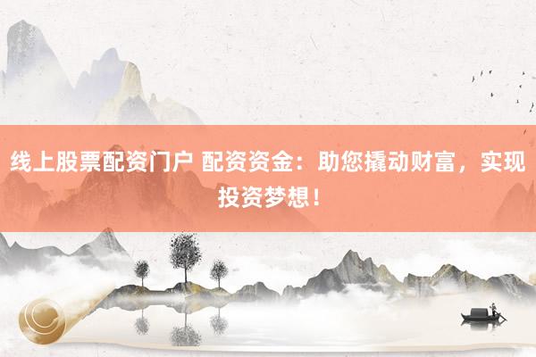 线上股票配资门户 配资资金：助您撬动财富，实现投资梦想！