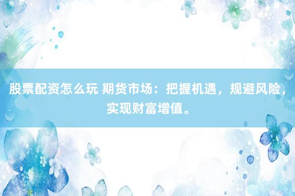 股票配资怎么玩 期货市场：把握机遇，规避风险，实现财富增值。