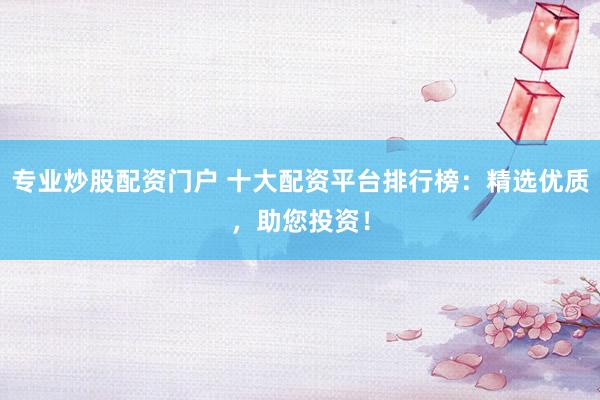 专业炒股配资门户 十大配资平台排行榜：精选优质，助您投资！