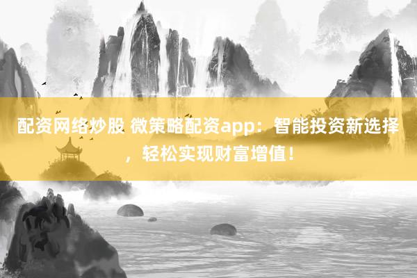 配资网络炒股 微策略配资app：智能投资新选择，轻松实现财富增值！