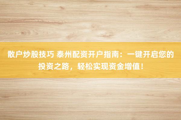 散户炒股技巧 泰州配资开户指南：一键开启您的投资之路，轻松实现资金增值！