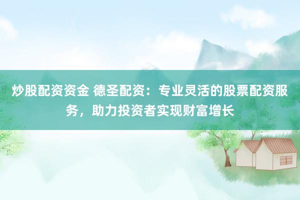 炒股配资资金 德圣配资：专业灵活的股票配资服务，助力投资者实现财富增长