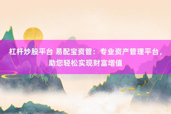 杠杆炒股平台 易配宝资管：专业资产管理平台，助您轻松实现财富增值