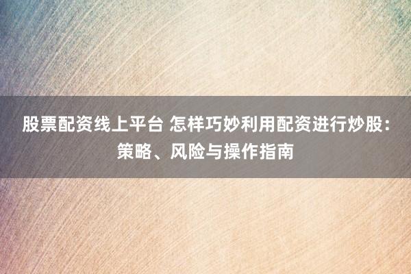 股票配资线上平台 怎样巧妙利用配资进行炒股：策略、风险与操作指南