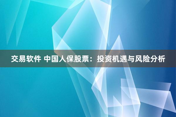 交易软件 中国人保股票：投资机遇与风险分析