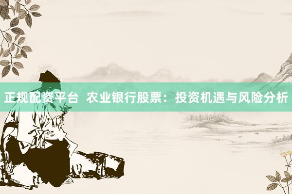 正规配资平台  农业银行股票：投资机遇与风险分析